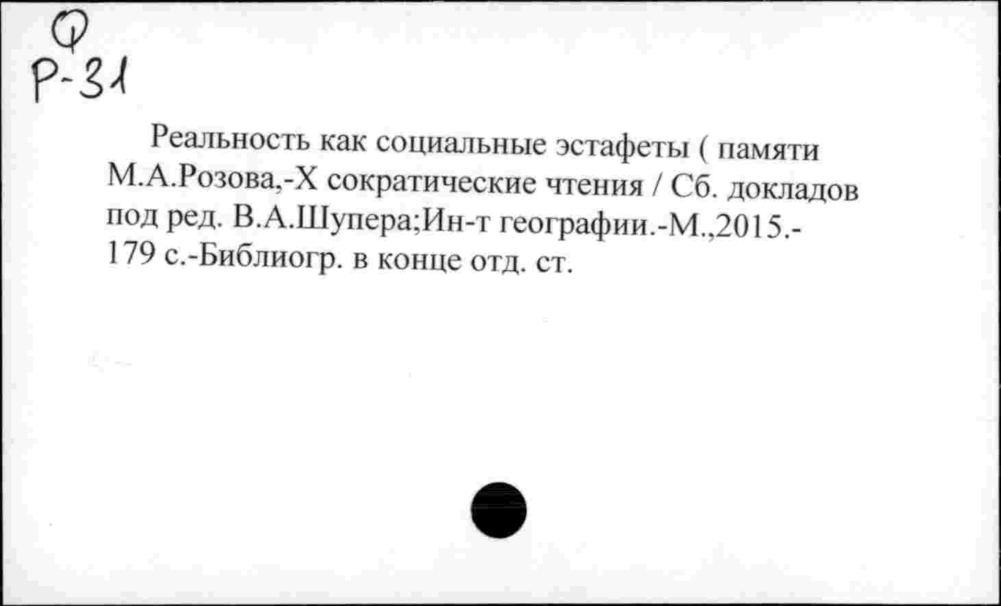 ﻿р-34
Реальность как социальные эстафеты ( памяти М.А.Розова,-X сократические чтения / Сб. докладов под ред. В.А.Шупера;Ин-т географии.-М.,2015.-179 с.-Библиогр. в конце отд. ст.